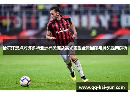 恰尔汗奥卢对阵多特亚洲杯关键战高光表现全景回顾与胜负走向解析 恰尔汗奥卢对阵多特亚洲杯关键战高光表现全景回顾与胜负走向解析