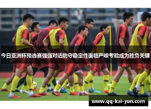 今日亚洲杯预选赛强强对话防守稳定性面临严峻考验成为胜负关键