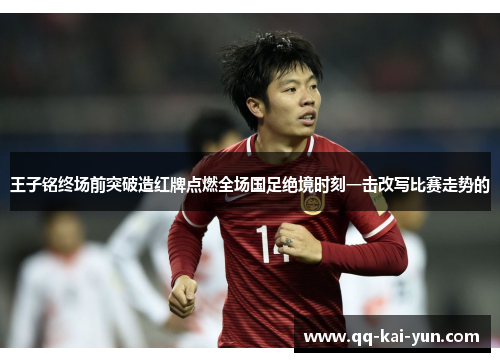 王子铭终场前突破造红牌点燃全场国足绝境时刻一击改写比赛走势的 王子铭终场前突破造红牌点燃全场国足绝境时刻一击改写比赛走势的
