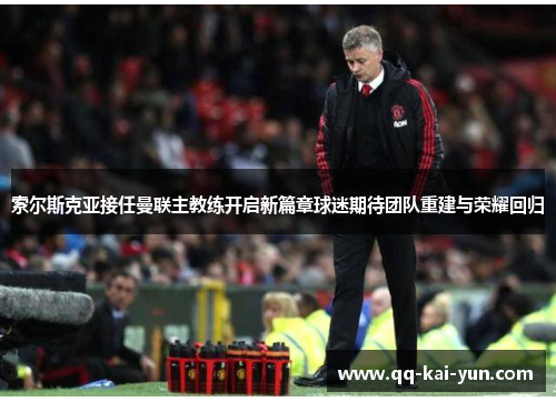 索尔斯克亚接任曼联主教练开启新篇章球迷期待团队重建与荣耀回归