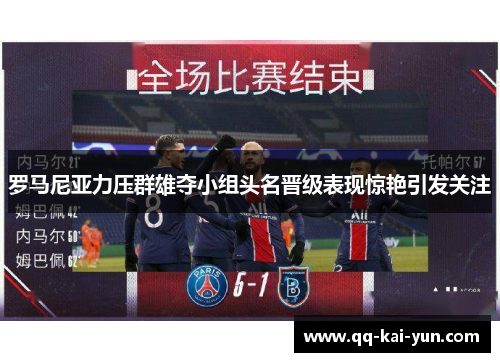 罗马尼亚力压群雄夺小组头名晋级表现惊艳引发关注