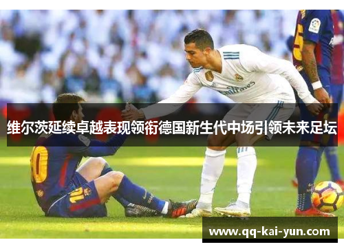 维尔茨延续卓越表现领衔德国新生代中场引领未来足坛 维尔茨延续卓越表现领衔德国新生代中场引领未来足坛