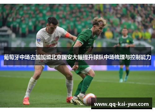 葡萄牙中场古加加盟北京国安大幅提升球队中场梳理与控制能力 葡萄牙中场古加加盟北京国安大幅提升球队中场梳理与控制能力