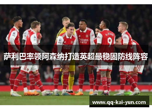 萨利巴率领阿森纳打造英超最稳固防线阵容
