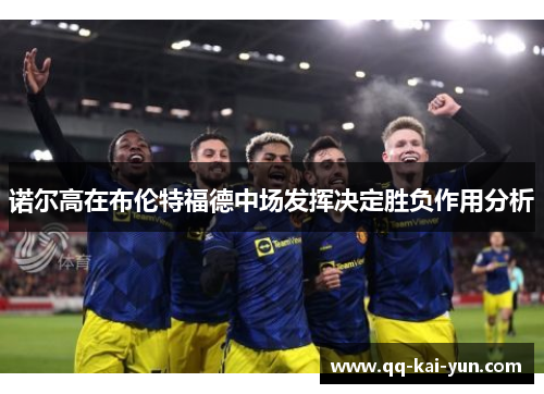 诺尔高在布伦特福德中场发挥决定胜负作用分析 诺尔高在布伦特福德中场发挥决定胜负作用分析
