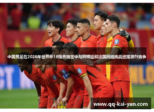 中国男足在2026年世界杯18强赛抽签中与阿根廷和法国同组挑战迎接激烈竞争 中国男足在2026年世界杯18强赛抽签中与阿根廷和法国同组挑战迎接激烈竞争