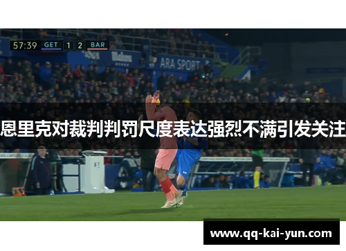 恩里克对裁判判罚尺度表达强烈不满引发关注 恩里克对裁判判罚尺度表达强烈不满引发关注