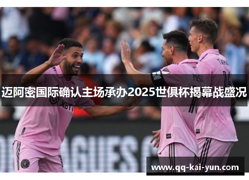 迈阿密国际确认主场承办2025世俱杯揭幕战盛况 迈阿密国际确认主场承办2025世俱杯揭幕战盛况
