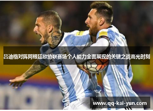 吕迪格对阵阿根廷欧协联赛场个人能力全面展现的关键之战高光时刻 吕迪格对阵阿根廷欧协联赛场个人能力全面展现的关键之战高光时刻