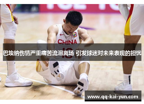 巴埃纳伤情严重痛苦流泪离场 引发球迷对未来表现的担忧 巴埃纳伤情严重痛苦流泪离场 引发球迷对未来表现的担忧