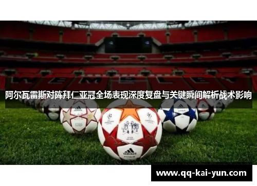 阿尔瓦雷斯对阵拜仁亚冠全场表现深度复盘与关键瞬间解析战术影响